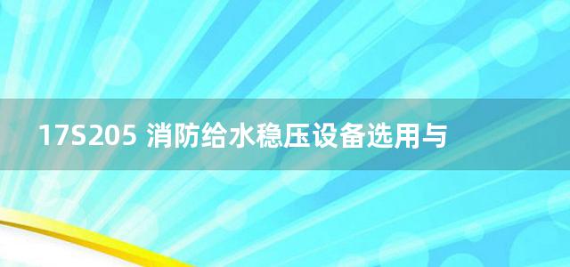 17S205 消防给水稳压设备选用与安装图集